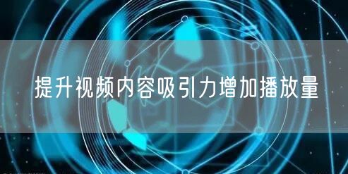 提升视频内容吸引力增加播放量