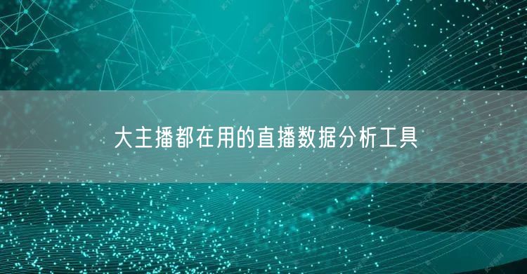 大主播都在用的直播数据分析工具