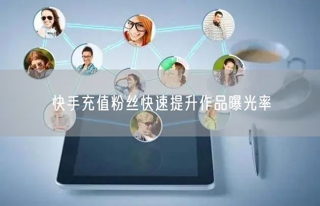 快手充值粉丝快速提升作品曝光率