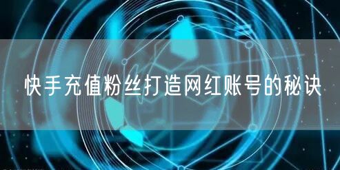 快手充值粉丝打造网红账号的秘诀