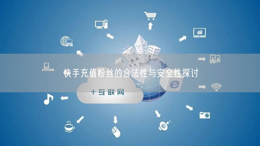 快手充值粉丝的合法性与安全性探讨