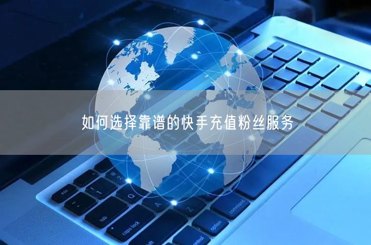 如何选择靠谱的快手充值粉丝服务
