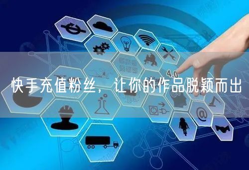 快手充值粉丝，让你的作品脱颖而出