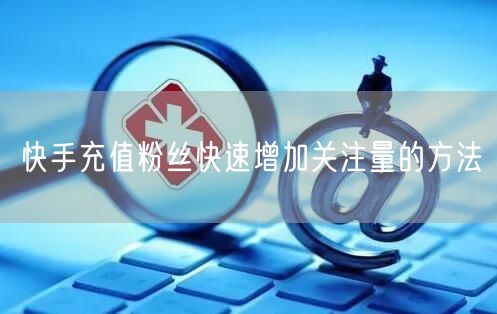 快手充值粉丝快速增加关注量的方法