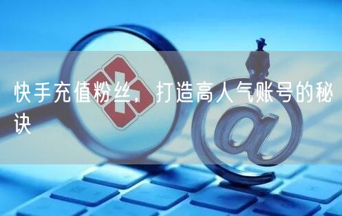 快手充值粉丝，打造高人气账号的秘诀