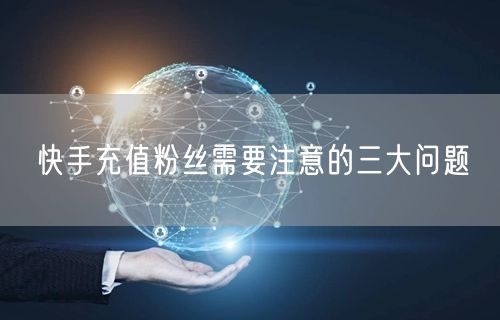 快手充值粉丝需要注意的三大问题