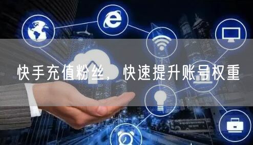 快手充值粉丝，快速提升账号权重