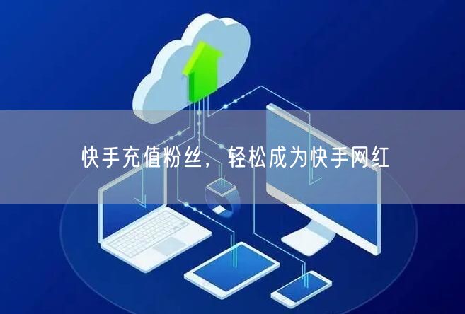 快手充值粉丝，轻松成为快手网红