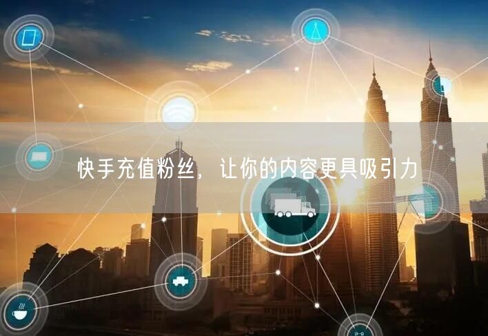 快手充值粉丝，让你的内容更具吸引力