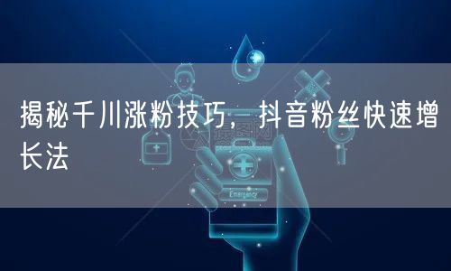 揭秘千川涨粉技巧，抖音粉丝快速增长法