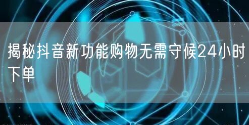 揭秘抖音新功能购物无需守候24小时下单