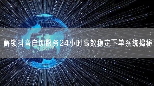 解锁抖音自助服务24小时高效稳定下单系统揭秘