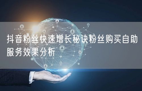 抖音粉丝快速增长秘诀粉丝购买自助服务效果分析