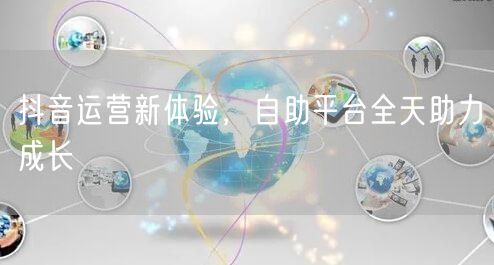 抖音运营新体验，自助平台全天助力成长