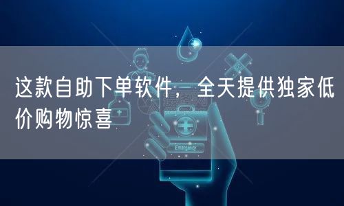这款自助下单软件，全天提供独家低价购物惊喜