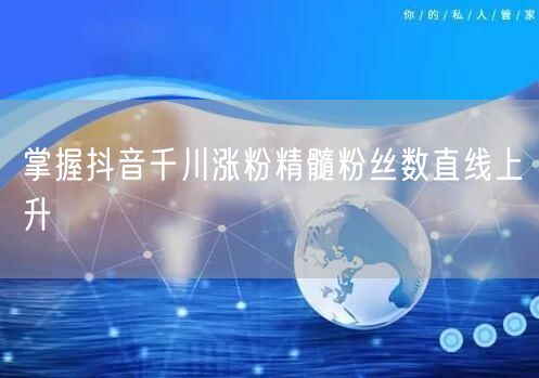 掌握抖音千川涨粉精髓粉丝数直线上升