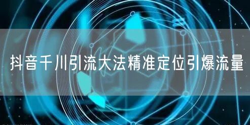 抖音千川引流大法精准定位引爆流量