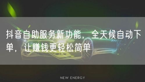抖音自助服务新功能，全天候自动下单，让赚钱更轻松简单