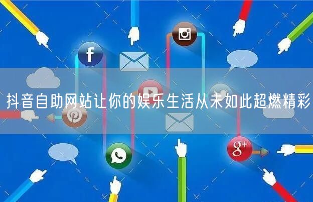 抖音自助网站让你的娱乐生活从未如此超燃精彩