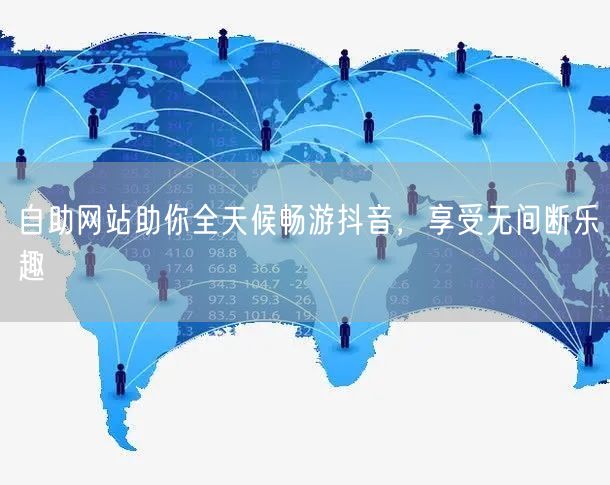 自助网站助你全天候畅游抖音，享受无间断乐趣