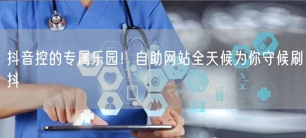 抖音控的专属乐园！自助网站全天候为你守候刷抖