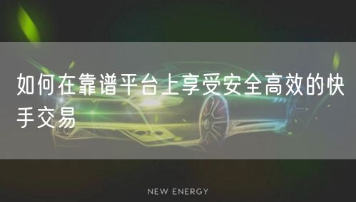 如何在靠谱平台上享受安全高效的快手交易