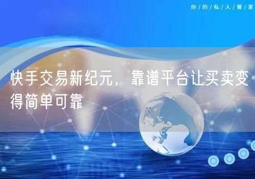 快手交易新纪元，靠谱平台让买卖变得简单可靠