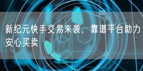 新纪元快手交易来袭，靠谱平台助力安心买卖