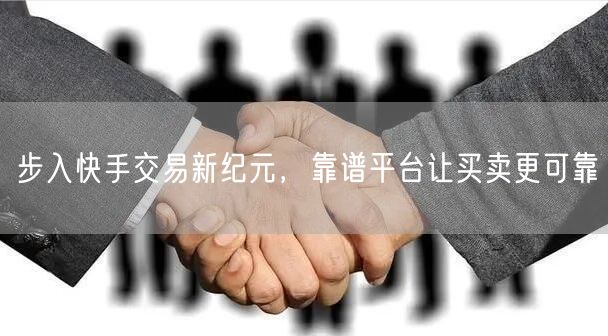 步入快手交易新纪元，靠谱平台让买卖更可靠