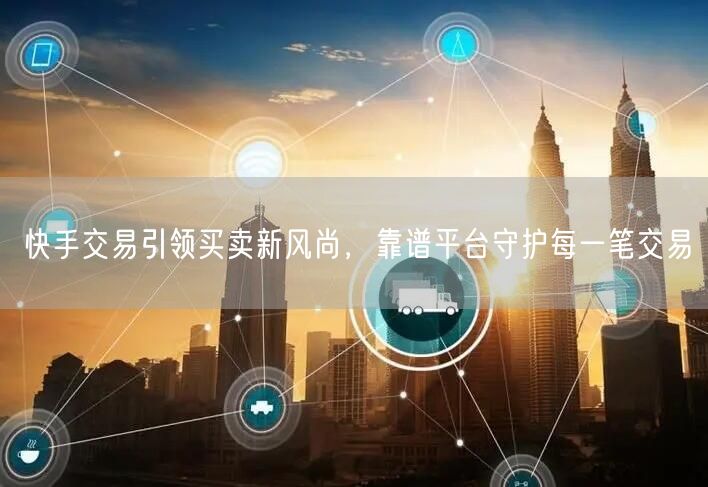 快手交易引领买卖新风尚，靠谱平台守护每一笔交易