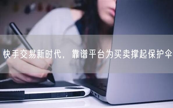快手交易新时代，靠谱平台为买卖撑起保护伞