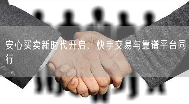 安心买卖新时代开启，快手交易与靠谱平台同行