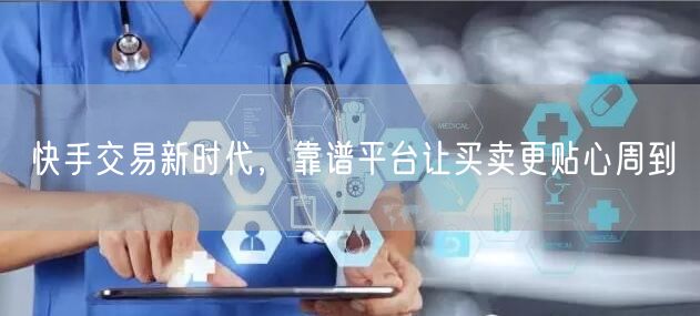 快手交易新时代，靠谱平台让买卖更贴心周到