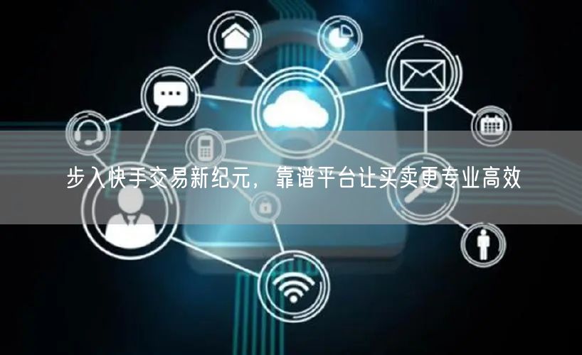 步入快手交易新纪元，靠谱平台让买卖更专业高效