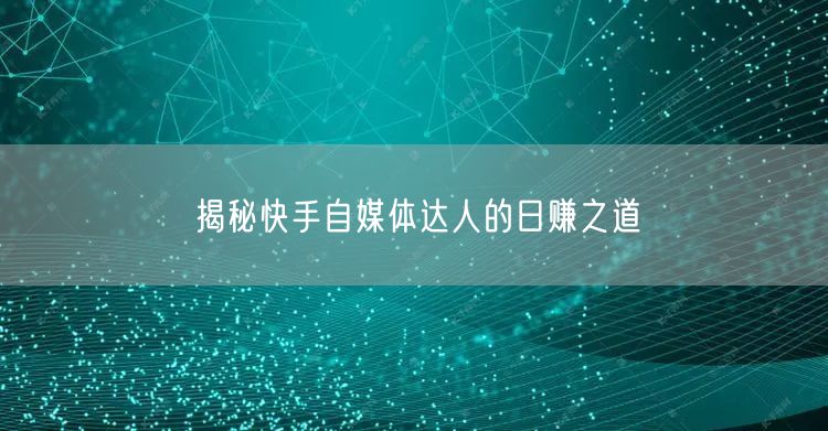 揭秘快手自媒体达人的日赚之道