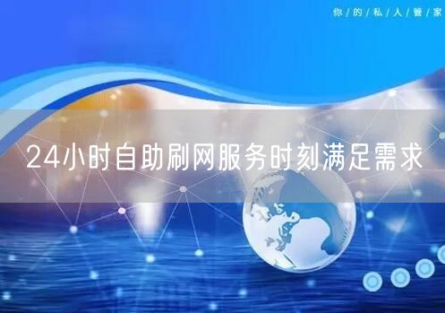 24小时自助刷网服务时刻满足需求