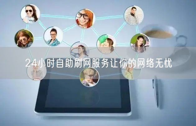 24小时自助刷网服务让你的网络无忧