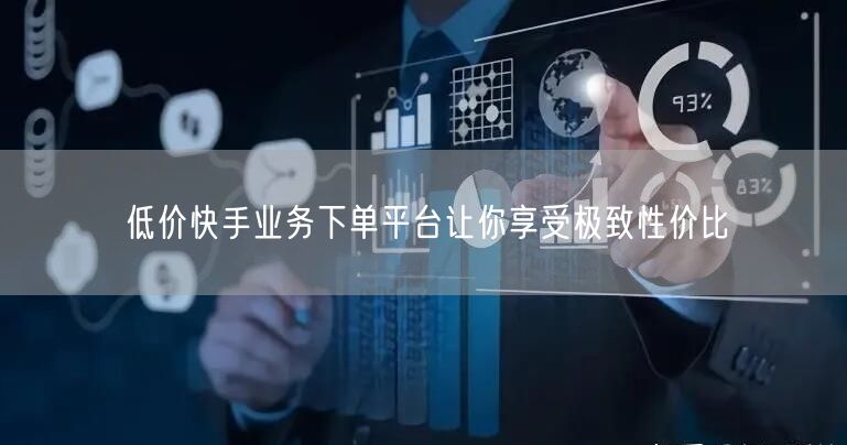 低价快手业务下单平台让你享受极致性价比