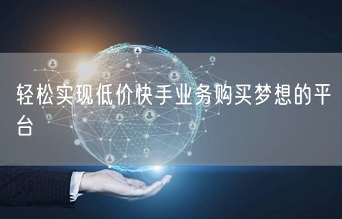 轻松实现低价快手业务购买梦想的平台