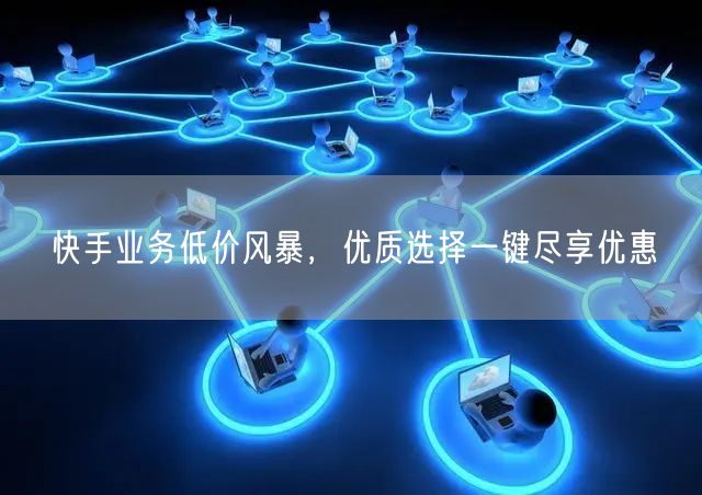 快手业务低价风暴，优质选择一键尽享优惠