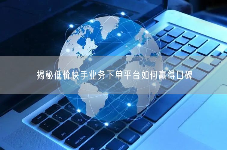 揭秘低价快手业务下单平台如何赢得口碑
