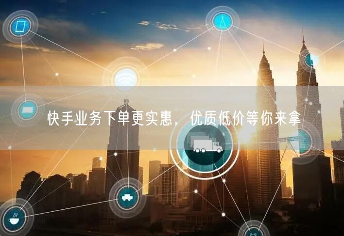 快手业务下单更实惠，优质低价等你来拿