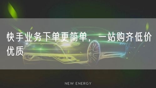 快手业务下单更简单，一站购齐低价优质