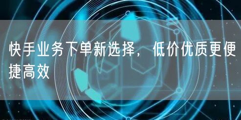快手业务下单新选择，低价优质更便捷高效