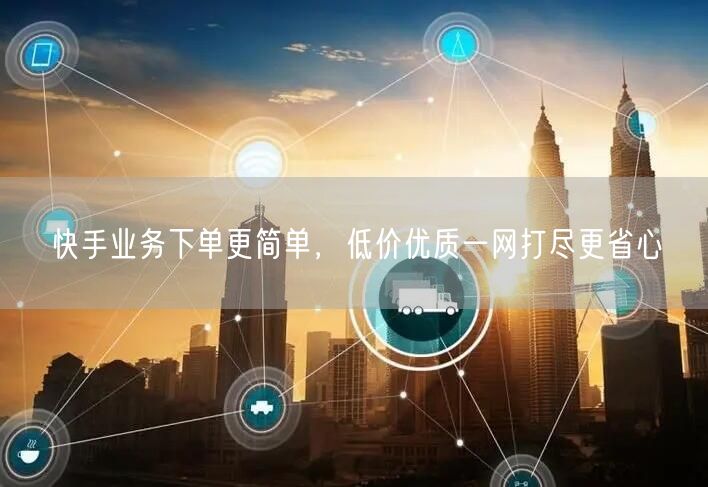 快手业务下单更简单，低价优质一网打尽更省心