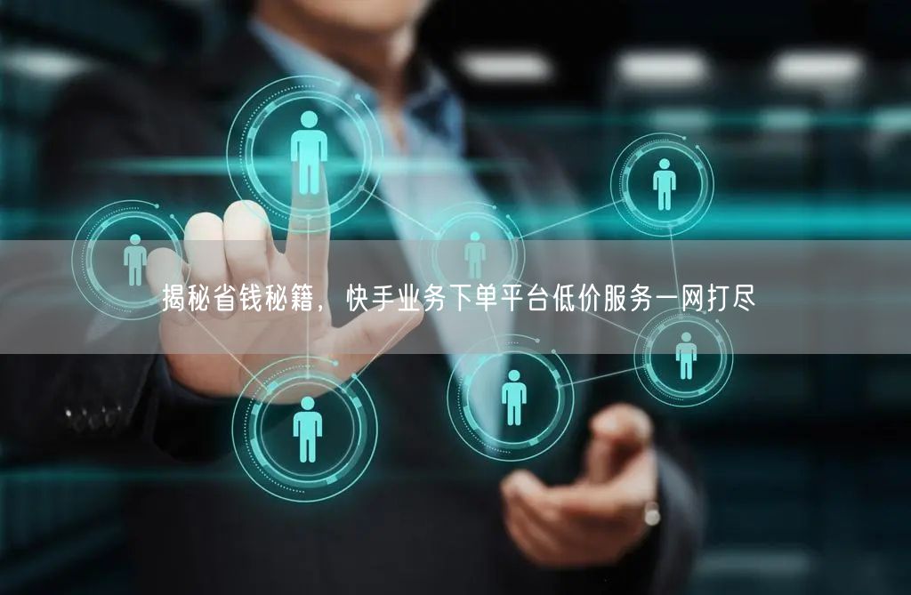 揭秘省钱秘籍，快手业务下单平台低价服务一网打尽