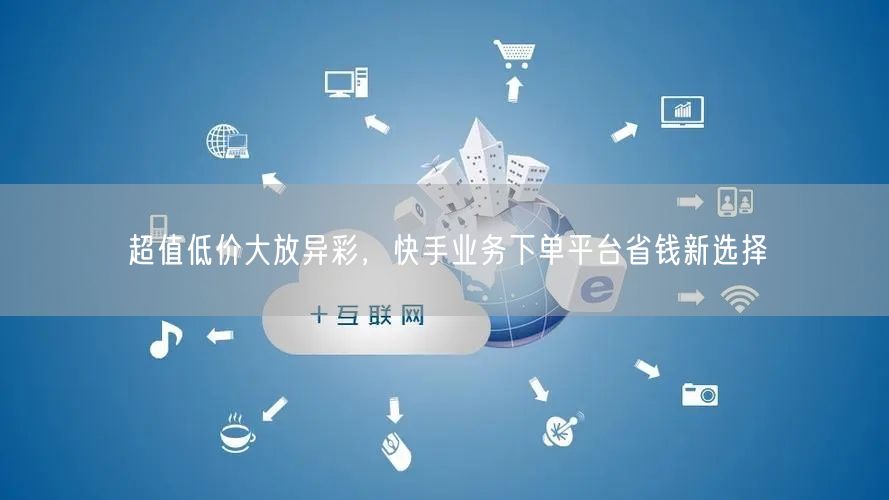 超值低价大放异彩，快手业务下单平台省钱新选择