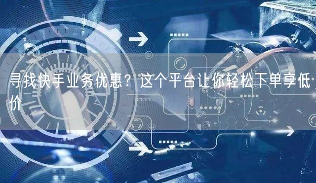 寻找快手业务优惠？这个平台让你轻松下单享低价