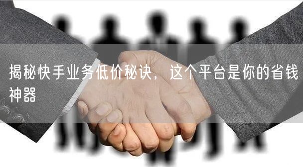 揭秘快手业务低价秘诀，这个平台是你的省钱神器