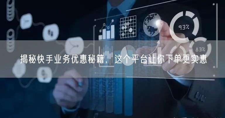 揭秘快手业务优惠秘籍，这个平台让你下单更实惠